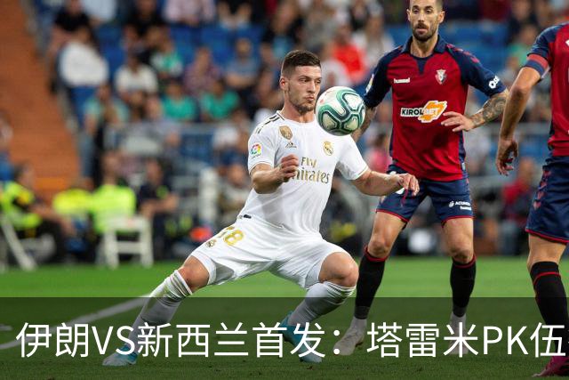 伊朗VS新西兰首发：塔雷米PK伍德 贾汉巴赫什替补席待命