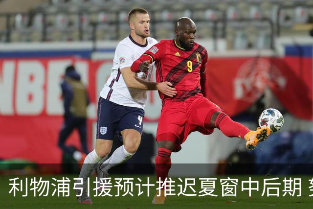 利物浦引援预计推迟夏窗中后期 努涅斯和萨拉赫都不可能回归