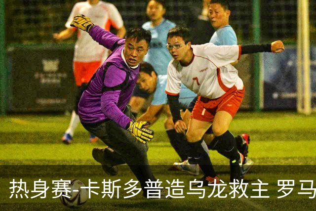 热身赛-卡斯多普造乌龙救主 罗马1-1客平法甲劲旅